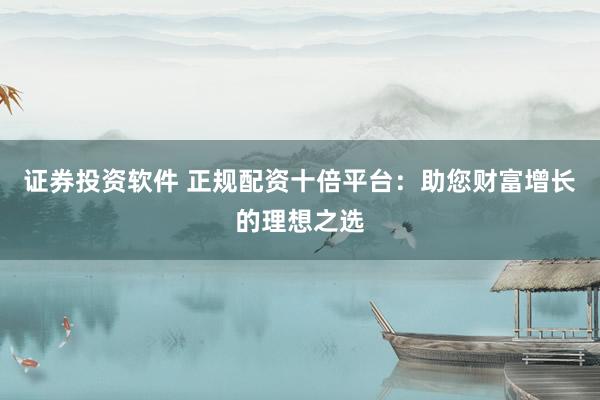 证券投资软件 正规配资十倍平台：助您财富增长的理想之选