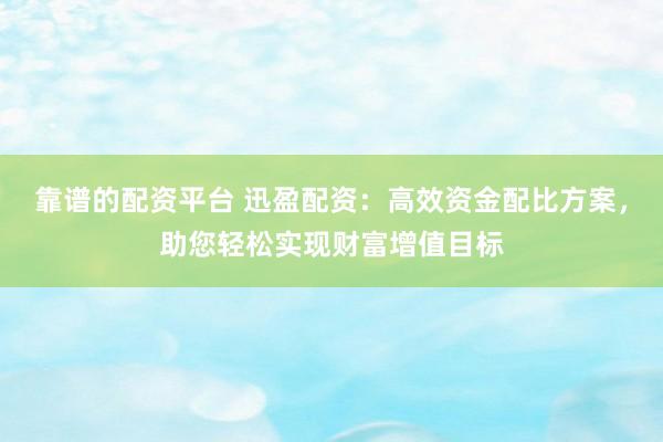 靠谱的配资平台 迅盈配资：高效资金配比方案，助您轻松实现财富增值目标