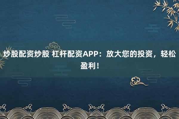 炒股配资炒股 杠杆配资APP：放大您的投资，轻松盈利！