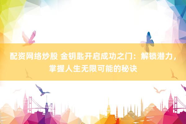 配资网络炒股 金钥匙开启成功之门：解锁潜力，掌握人生无限可能的秘诀