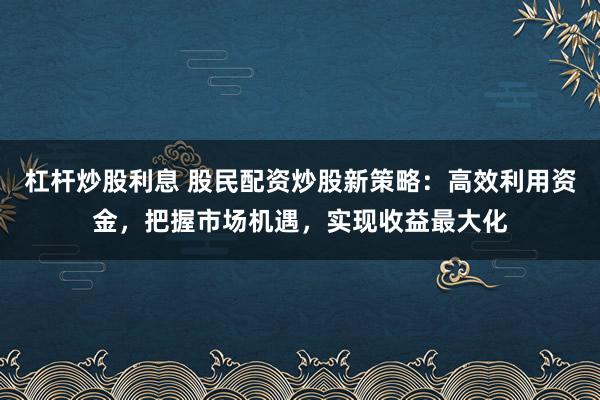 杠杆炒股利息 股民配资炒股新策略：高效利用资金，把握市场机遇，实现收益最大化