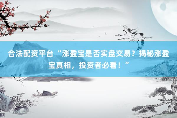 合法配资平台 “涨盈宝是否实盘交易？揭秘涨盈宝真相，投资者必看！”