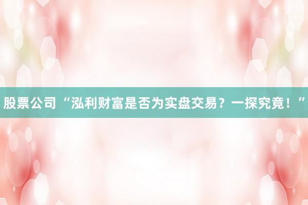 股票公司 “泓利财富是否为实盘交易？一探究竟！”