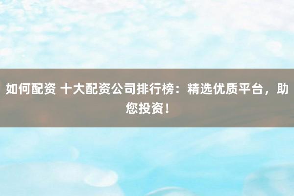 如何配资 十大配资公司排行榜：精选优质平台，助您投资！
