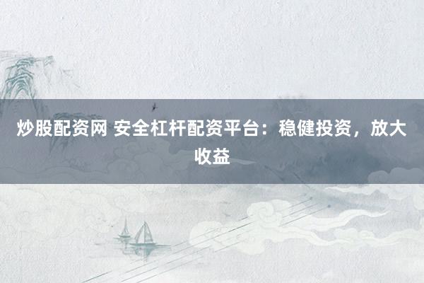 炒股配资网 安全杠杆配资平台：稳健投资，放大收益