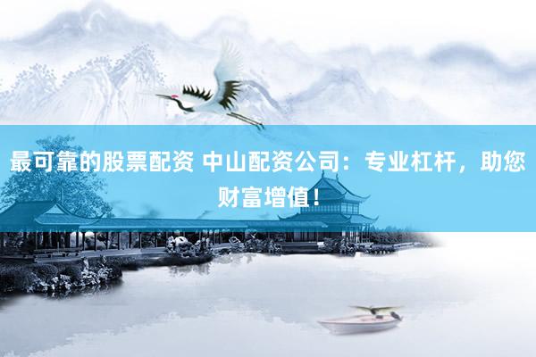最可靠的股票配资 中山配资公司：专业杠杆，助您财富增值！