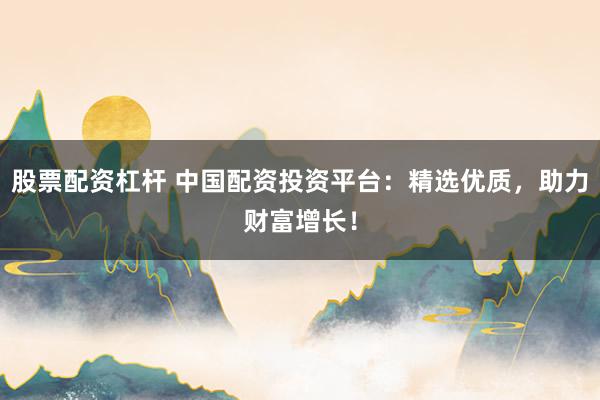 股票配资杠杆 中国配资投资平台：精选优质，助力财富增长！