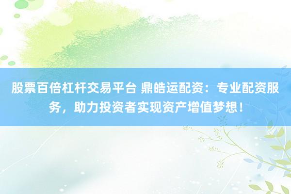 股票百倍杠杆交易平台 鼎皓运配资：专业配资服务，助力投资者实现资产增值梦想！