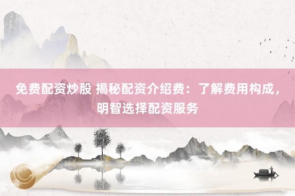 免费配资炒股 揭秘配资介绍费：了解费用构成，明智选择配资服务