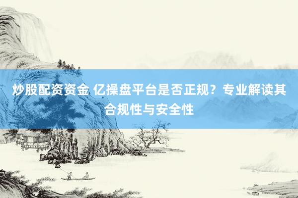 炒股配资资金 亿操盘平台是否正规？专业解读其合规性与安全性
