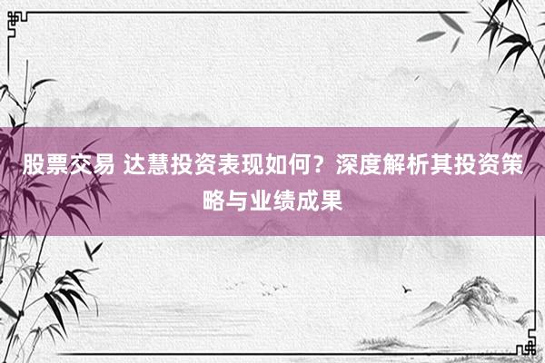 股票交易 达慧投资表现如何？深度解析其投资策略与业绩成果