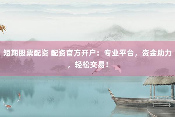 短期股票配资 配资官方开户：专业平台，资金助力，轻松交易！