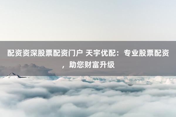 配资资深股票配资门户 天宇优配：专业股票配资，助您财富升级