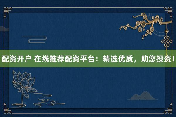 配资开户 在线推荐配资平台：精选优质，助您投资！