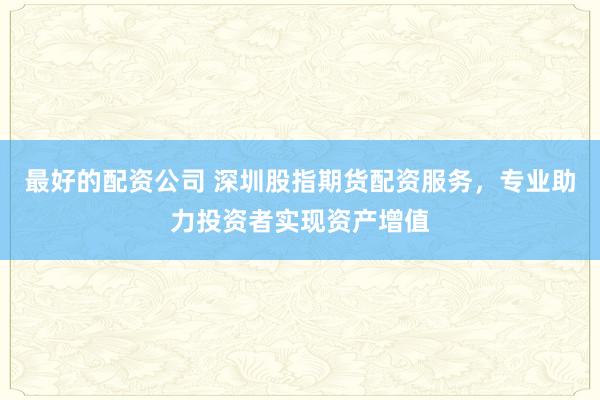 最好的配资公司 深圳股指期货配资服务，专业助力投资者实现资产增值