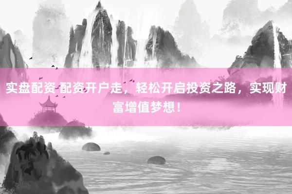 实盘配资 配资开户走，轻松开启投资之路，实现财富增值梦想！