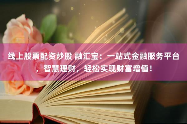 线上股票配资炒股 融汇宝：一站式金融服务平台，智慧理财，轻松实现财富增值！