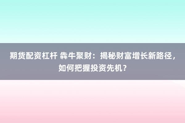 期货配资杠杆 犇牛聚财：揭秘财富增长新路径，如何把握投资先机？