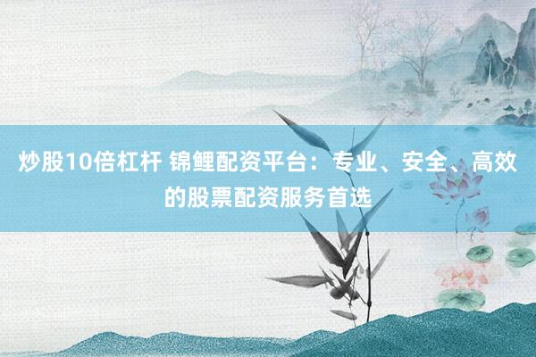 炒股10倍杠杆 锦鲤配资平台：专业、安全、高效的股票配资服务首选