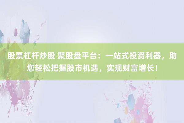 股票杠杆炒股 聚股盘平台：一站式投资利器，助您轻松把握股市机遇，实现财富增长！