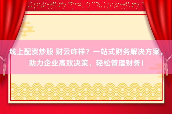线上配资炒股 财云咋样？一站式财务解决方案，助力企业高效决策、轻松管理财务！