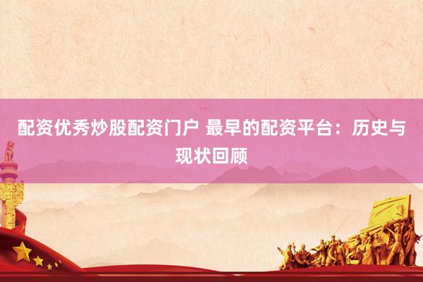 配资优秀炒股配资门户 最早的配资平台：历史与现状回顾