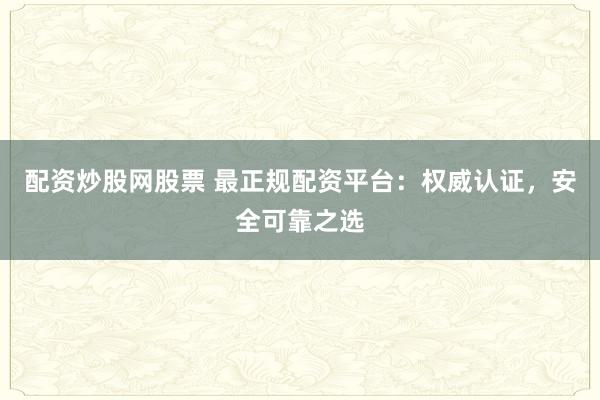 配资炒股网股票 最正规配资平台：权威认证，安全可靠之选