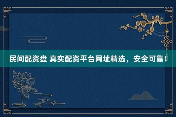民间配资盘 真实配资平台网址精选，安全可靠！