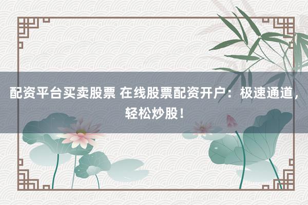 配资平台买卖股票 在线股票配资开户：极速通道，轻松炒股！