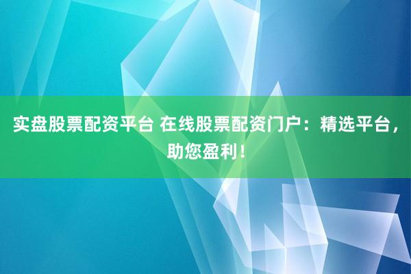 实盘股票配资平台 在线股票配资门户：精选平台，助您盈利！