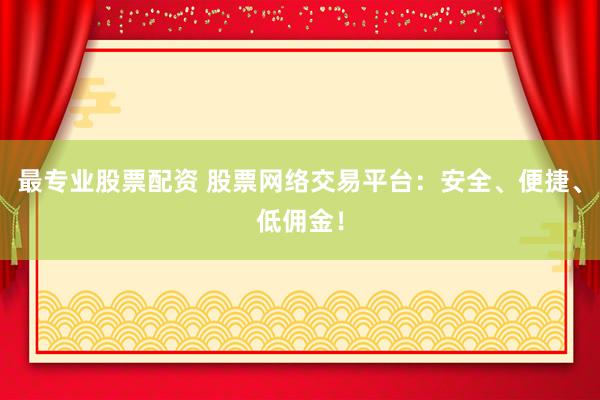 最专业股票配资 股票网络交易平台：安全、便捷、低佣金！