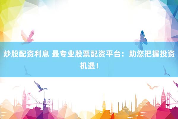 炒股配资利息 最专业股票配资平台：助您把握投资机遇！