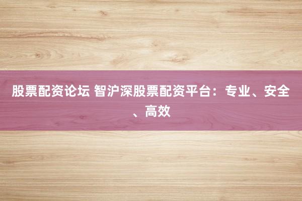 股票配资论坛 智沪深股票配资平台：专业、安全、高效