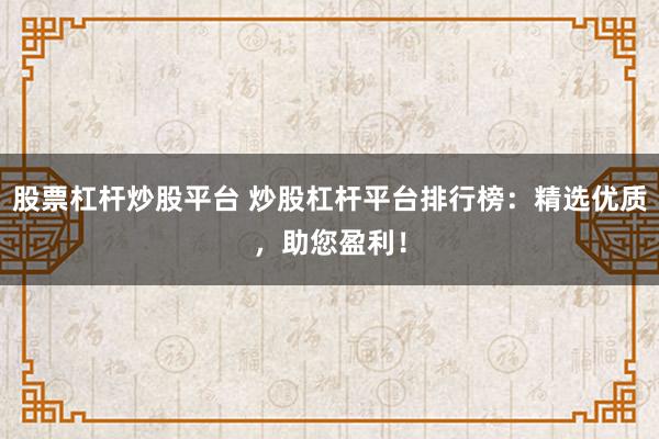 股票杠杆炒股平台 炒股杠杆平台排行榜：精选优质，助您盈利！