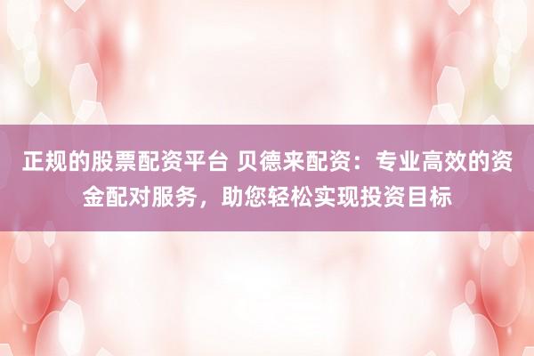 正规的股票配资平台 贝德来配资：专业高效的资金配对服务，助您轻松实现投资目标
