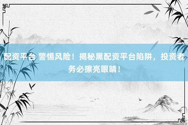 配资平台 警惕风险！揭秘黑配资平台陷阱，投资者务必擦亮眼睛！