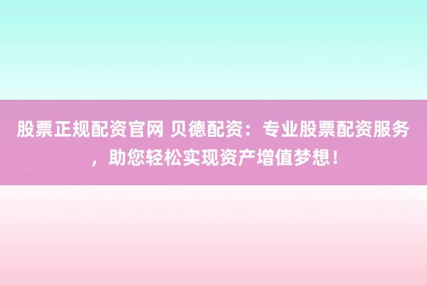 股票正规配资官网 贝德配资：专业股票配资服务，助您轻松实现资产增值梦想！