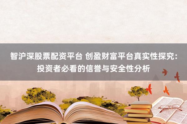 智沪深股票配资平台 创盈财富平台真实性探究：投资者必看的信誉与安全性分析