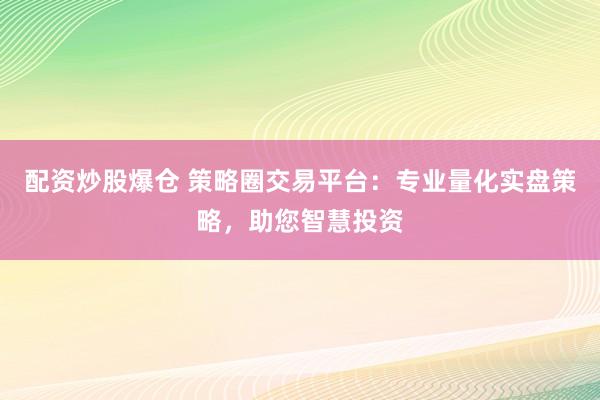 配资炒股爆仓 策略圈交易平台：专业量化实盘策略，助您智慧投资