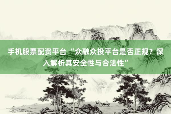 手机股票配资平台 “众融众投平台是否正规？深入解析其安全性与合法性”