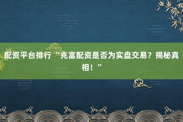 配资平台排行 “兆富配资是否为实盘交易？揭秘真相！”