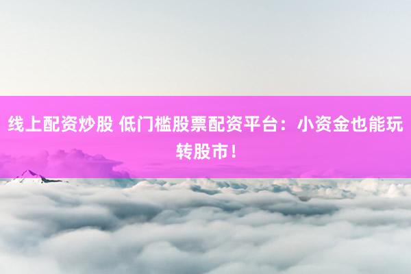线上配资炒股 低门槛股票配资平台：小资金也能玩转股市！