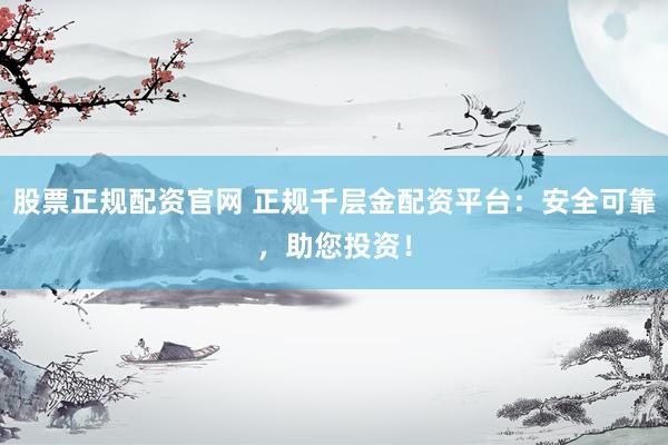 股票正规配资官网 正规千层金配资平台：安全可靠，助您投资！