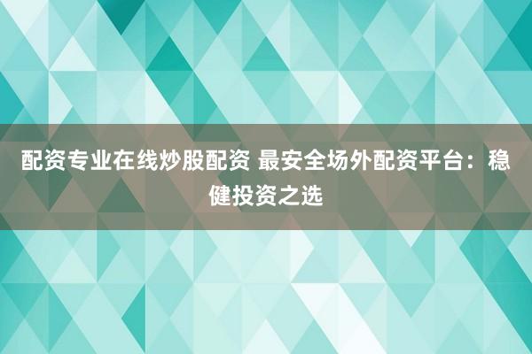 配资专业在线炒股配资 最安全场外配资平台：稳健投资之选
