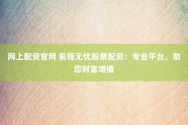 网上配资官网 前程无忧股票配资：专业平台，助您财富增值
