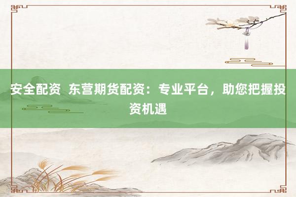 安全配资  东营期货配资：专业平台，助您把握投资机遇