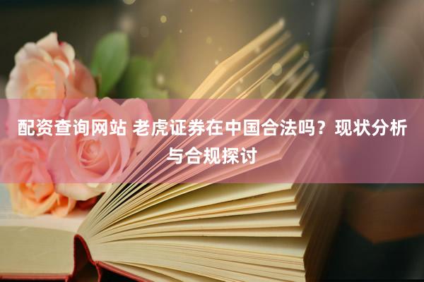 配资查询网站 老虎证券在中国合法吗？现状分析与合规探讨