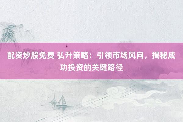 配资炒股免费 弘升策略：引领市场风向，揭秘成功投资的关键路径