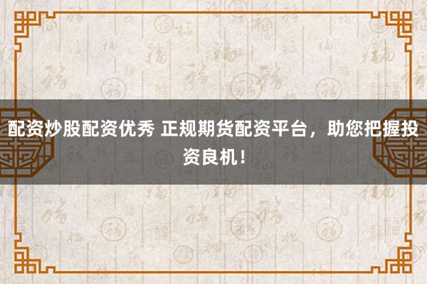 配资炒股配资优秀 正规期货配资平台，助您把握投资良机！
