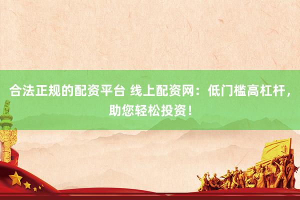 合法正规的配资平台 线上配资网：低门槛高杠杆，助您轻松投资！